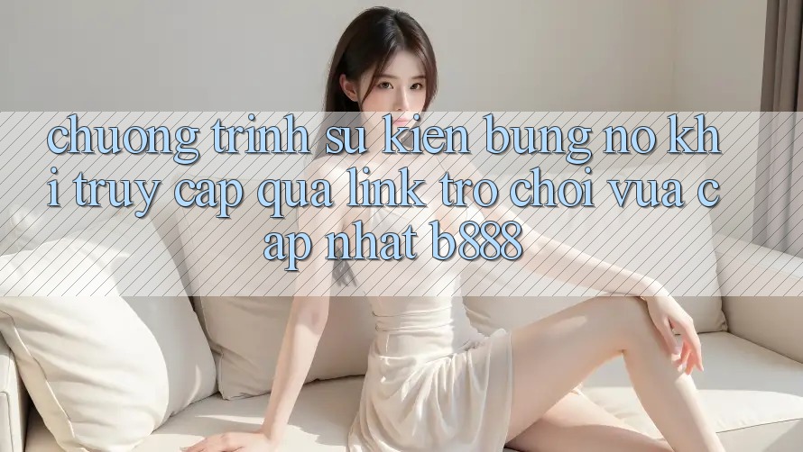 Chương trình sự kiện bùng nổ khi truy cập qua Link Trò chơi Vừa cập nhật b888