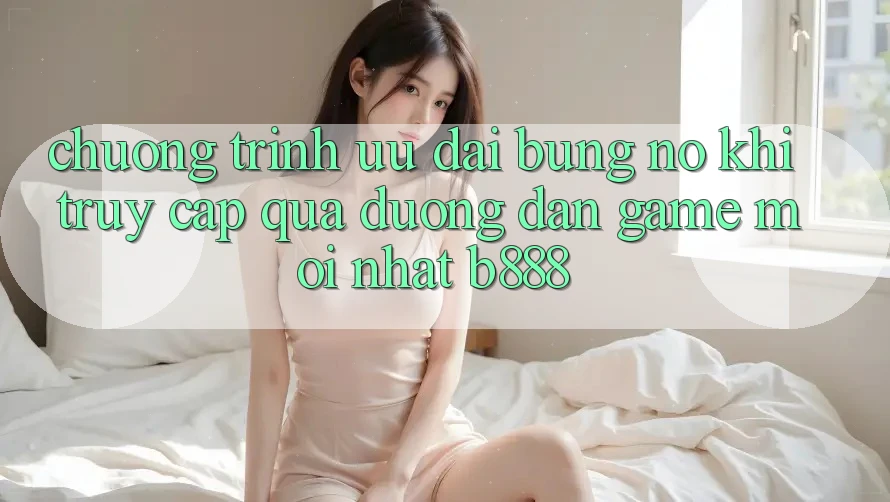 Chương trình ưu đãi bùng nổ khi truy cập qua Đường dẫn Game Mới nhất b888 Chương trình ưu đãi bùng nổ khi truy cập qua Đường dẫn Game Mới nhất b888