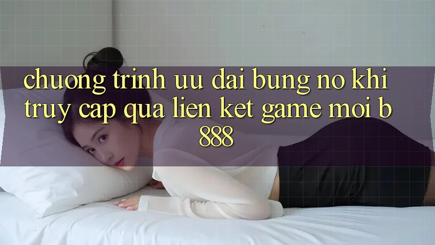 Chương trình ưu đãi bùng nổ khi truy cập qua Liên kết Game Mới b888 Chương trình ưu đãi bùng nổ khi truy cập qua Liên kết Game Mới b888
