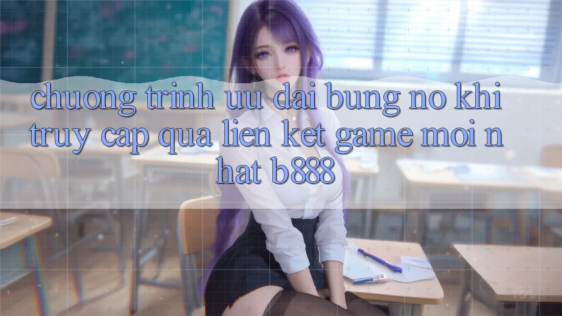 Chương trình ưu đãi bùng nổ khi truy cập qua Liên kết Game Mới nhất b888 Chương trình ưu đãi bùng nổ khi truy cập qua Liên kết Game Mới nhất b888