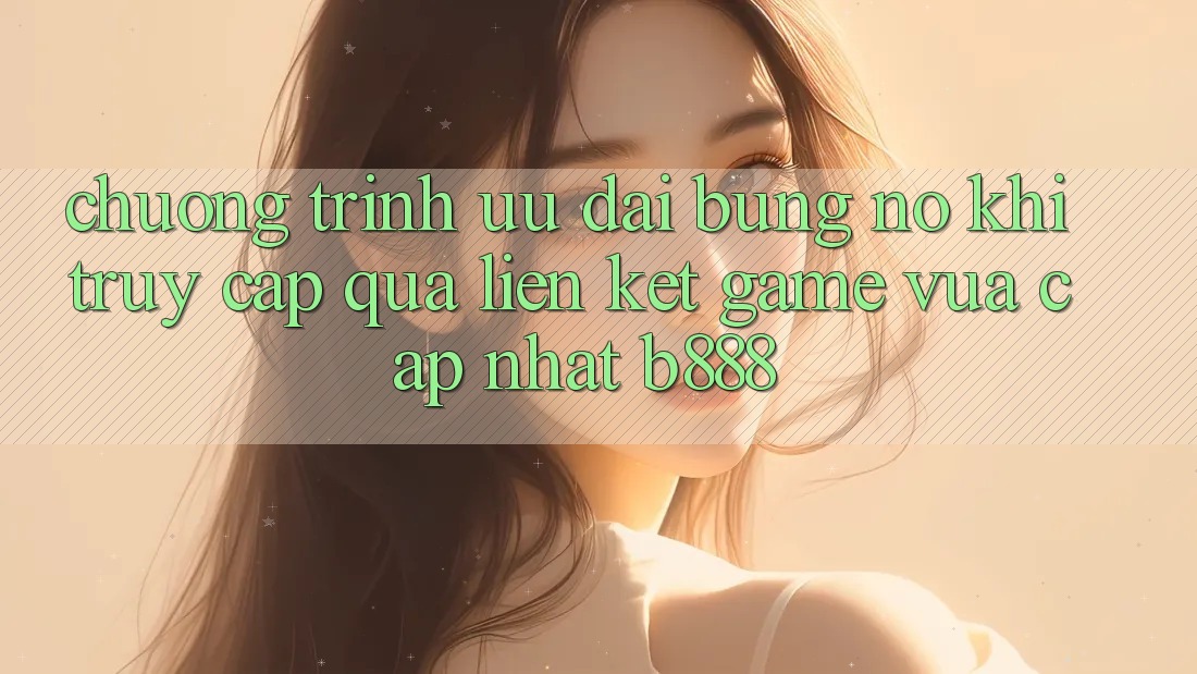 Chương trình ưu đãi bùng nổ khi truy cập qua Liên kết Game Vừa cập nhật b888 Chương trình ưu đãi bùng nổ khi truy cập qua Liên kết Game Vừa cập nhật b888