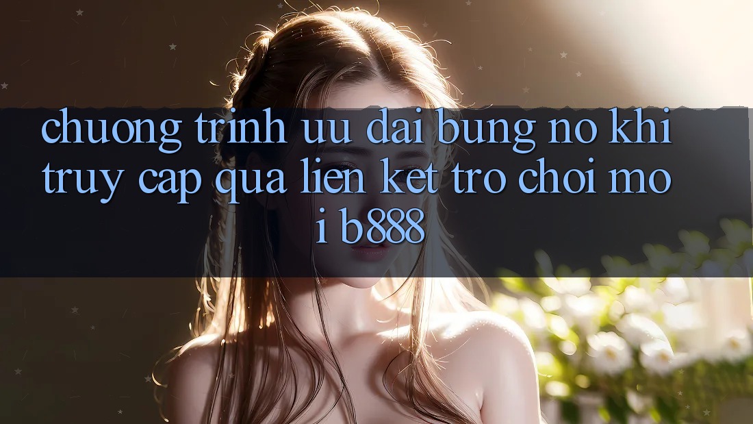 Chương trình ưu đãi bùng nổ khi truy cập qua Liên kết Trò chơi Mới b888 Chương trình ưu đãi bùng nổ khi truy cập qua Liên kết Trò chơi Mới b888