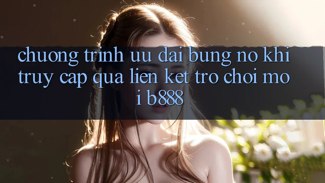Chương trình ưu đãi bùng nổ khi truy cập qua Liên kết Trò chơi Mới b888