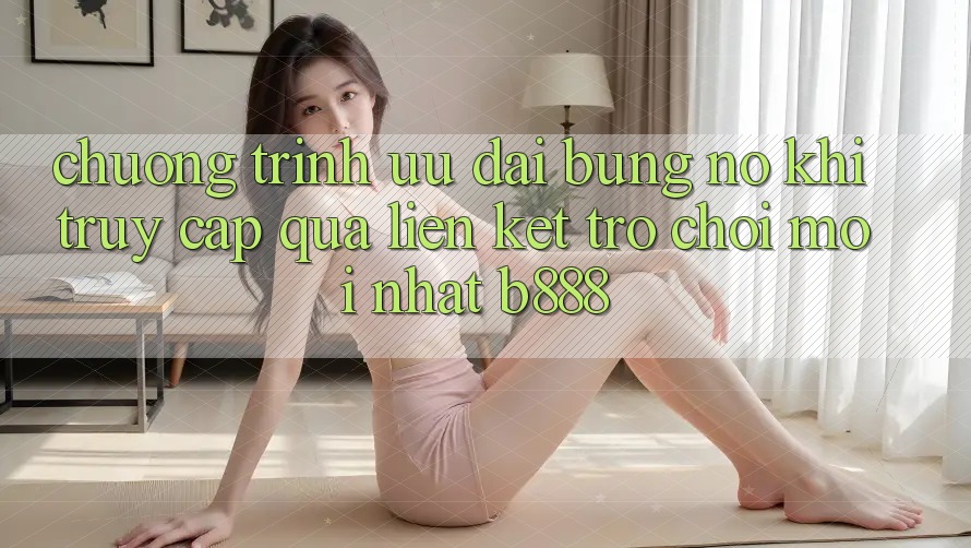 Chương trình ưu đãi bùng nổ khi truy cập qua Liên kết Trò chơi Mới nhất b888