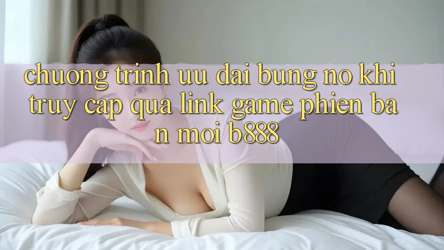 Chương trình ưu đãi bùng nổ khi truy cập qua Link Game Phiên bản mới b888 Chương trình ưu đãi bùng nổ khi truy cập qua Link Game Phiên bản mới b888