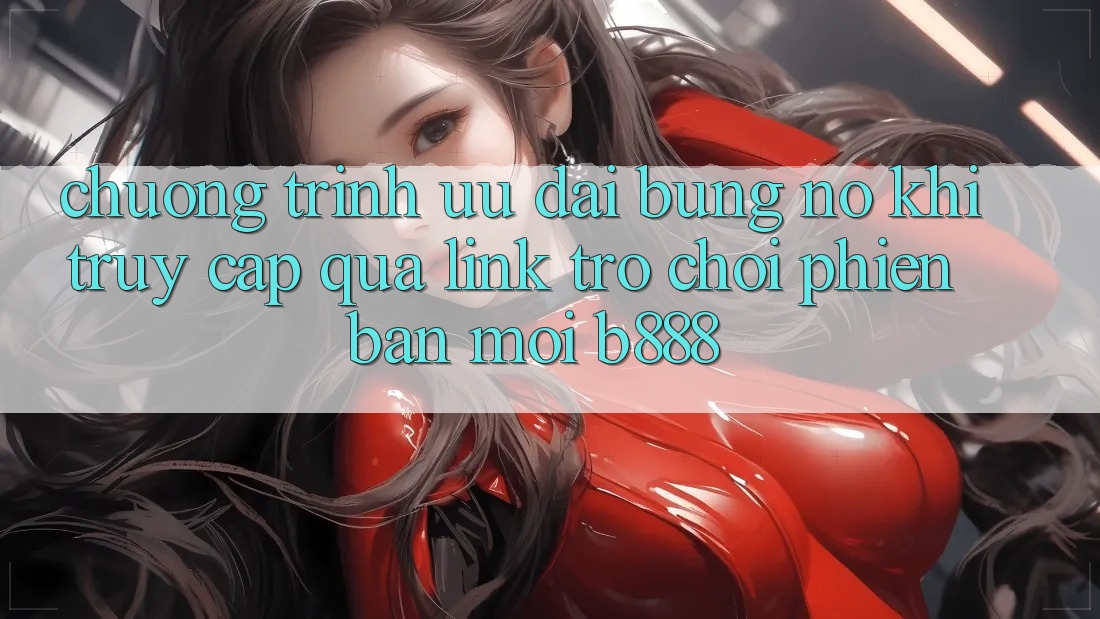 Chương trình ưu đãi bùng nổ khi truy cập qua Link Trò chơi Phiên bản mới b888
