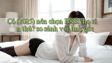 Có (2025) nên chọn B888 cho tân thủ so sánh với link gốc