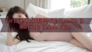 cơ hội cuối đăng ký qua sdt b888 code thành viên
