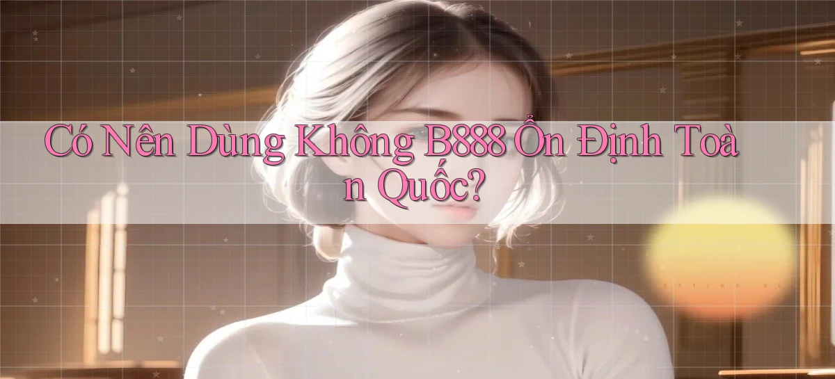có nên dùng không b888 ổn định toàn quốc