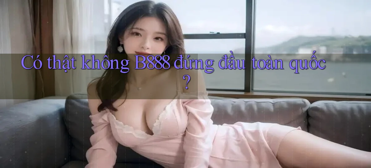 có thật không b888 đứng đầu toàn quốc