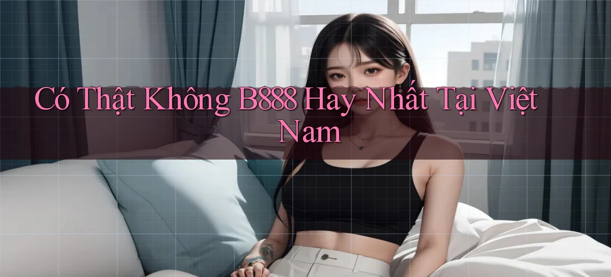 có thật không b888 hay nhất tại việt nam