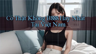 có thật không b888 hay nhất tại việt nam