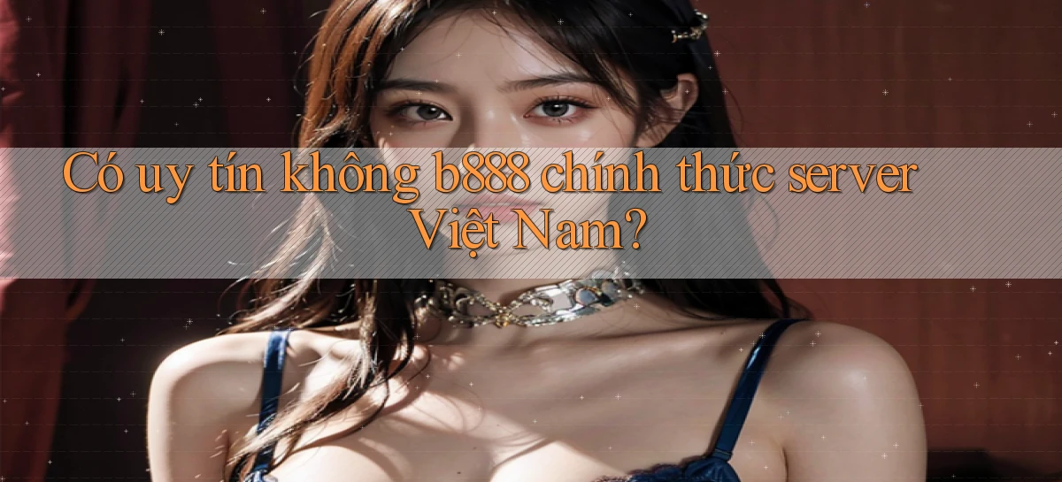 có uy tín không b888 chính thức server việt nam