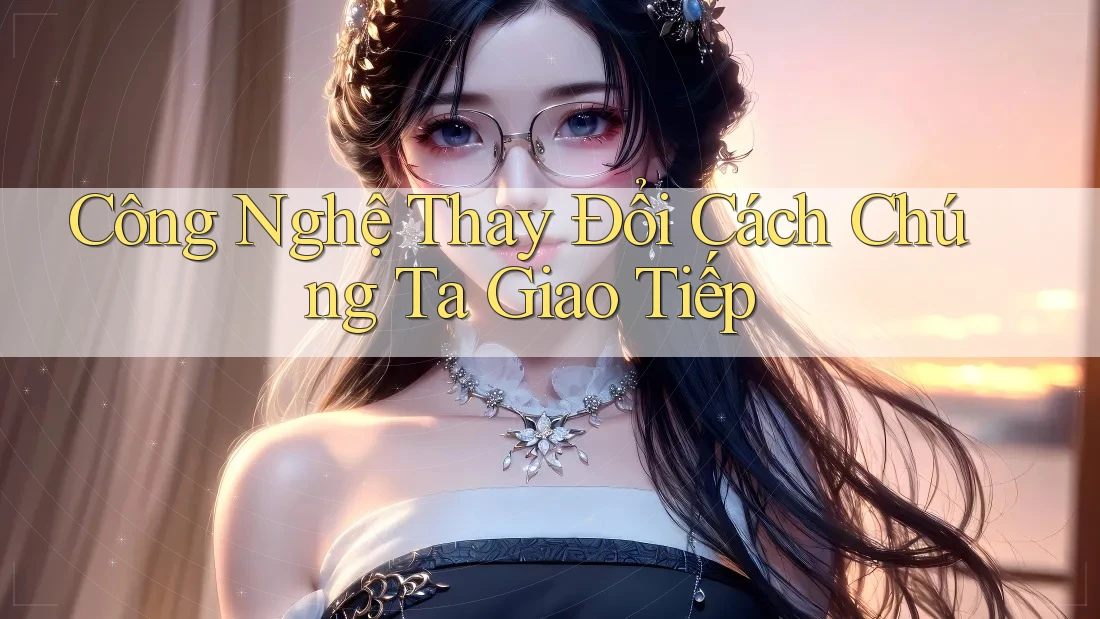 Công Nghệ Thay Đổi Cách Chúng Ta Giao Tiếp Công Nghệ Thay Đổi Cách Chúng Ta Giao Tiếp