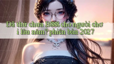 Đã thử chưa B888 cho người chơi lâu năm phiên bản 2027