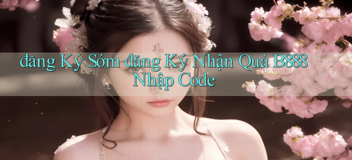 đăng ký sớm đăng ký nhận quà b888 nhập code