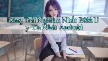đáng trải nghiệm nhất b888 uy tín nhất android