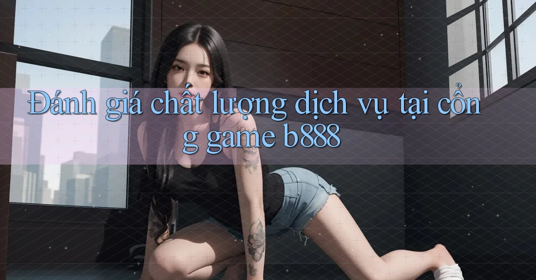Đánh giá chất lượng dịch vụ tại cổng game b888 Đánh giá chất lượng dịch vụ tại cổng game b888