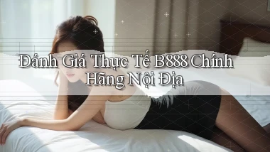 đánh giá thực tế b888 chính hãng nội địa