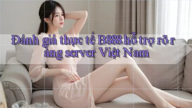 đánh giá thực tế b888 hỗ trợ rõ ràng server việt nam