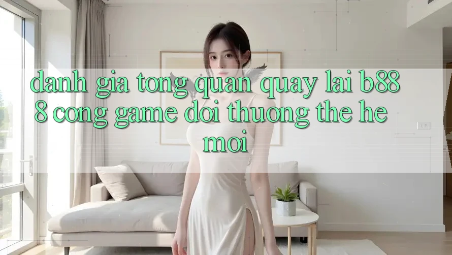 Đánh giá tổng quan quay lại b888 – Cổng game đổi thưởng thế hệ mới