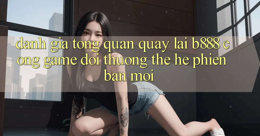 Đánh giá tổng quan quay lại b888 – Cổng game đổi thưởng thế hệ phiên bản mới Đánh giá tổng quan quay lại b888 – Cổng game đổi thưởng thế hệ phiên bản mới