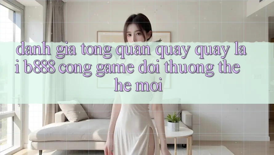Đánh giá tổng quan quay quay lại b888 – Cổng game đổi thưởng thế hệ mới