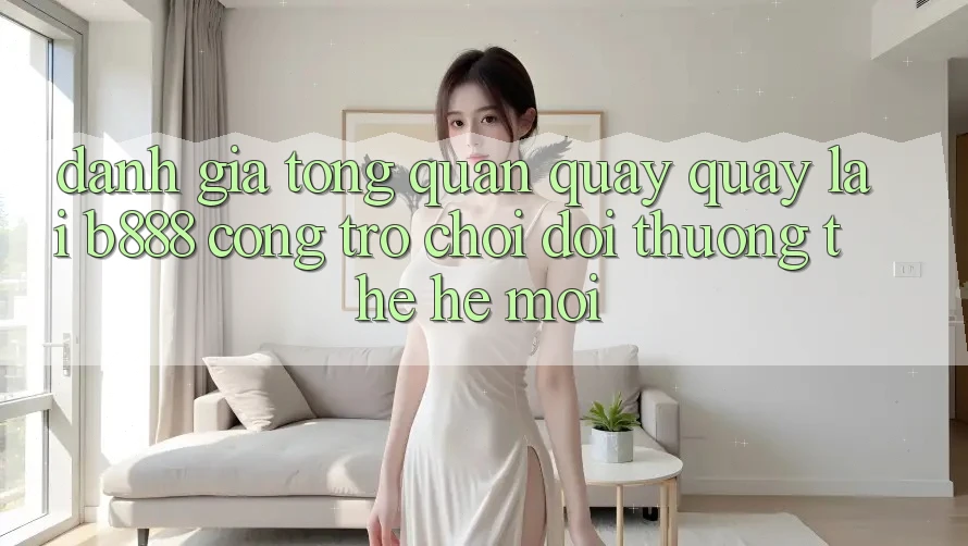 Đánh giá tổng quan quay quay lại b888 – Cổng trò chơi đổi thưởng thế hệ mới Đánh giá tổng quan quay quay lại b888 – Cổng trò chơi đổi thưởng thế hệ mới