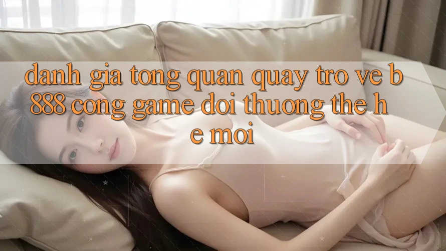 Đánh giá tổng quan quay trở về b888 – Cổng game đổi thưởng thế hệ mới Đánh giá tổng quan quay trở về b888 – Cổng game đổi thưởng thế hệ mới