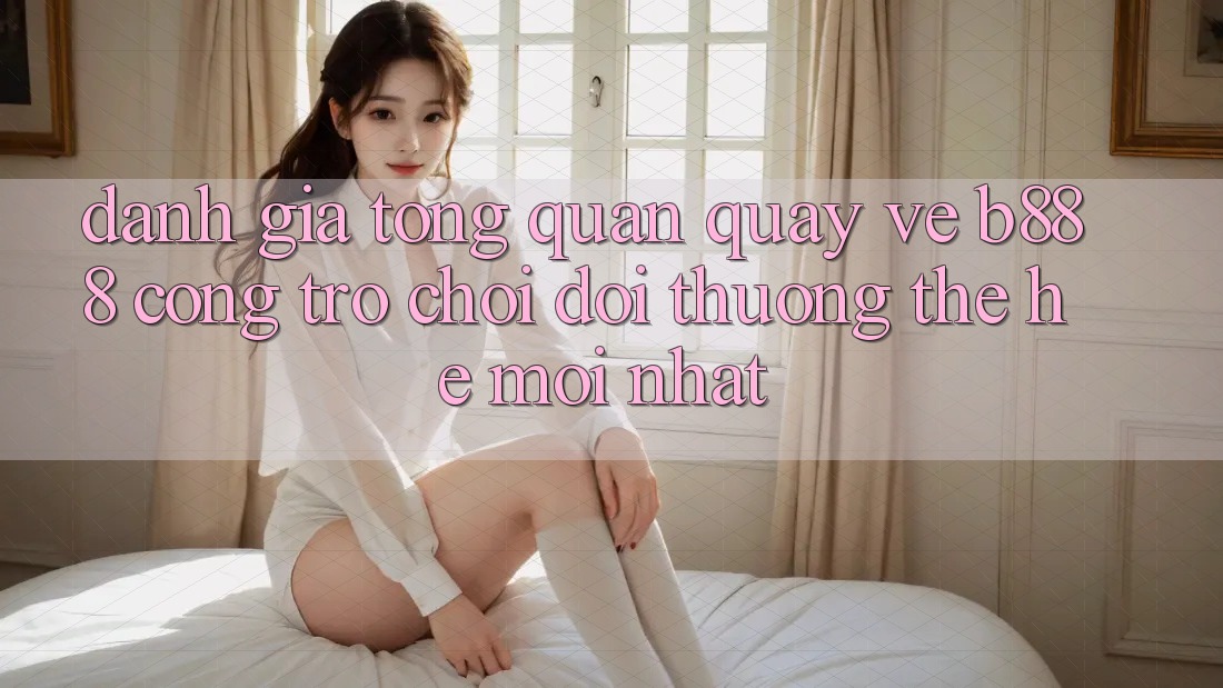 Đánh giá tổng quan quay về b888 – Cổng trò chơi đổi thưởng thế hệ mới nhất