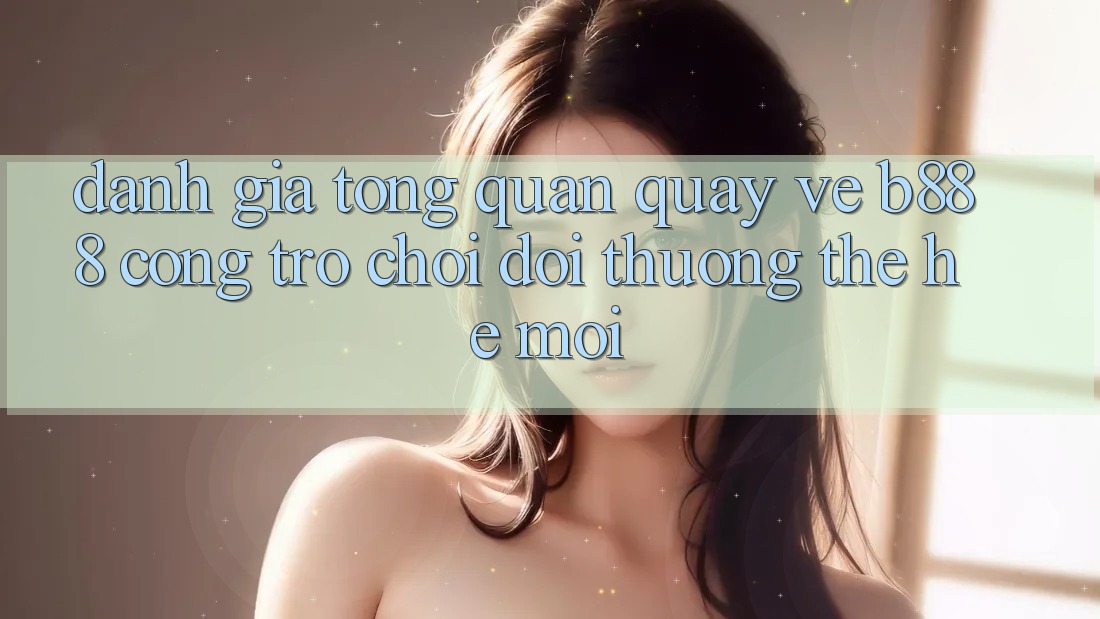 Đánh giá tổng quan quay về b888 – Cổng trò chơi đổi thưởng thế hệ mới