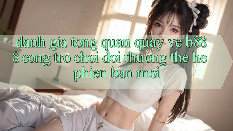 Đánh giá tổng quan quay về b888 – Cổng trò chơi đổi thưởng thế hệ phiên bản mới