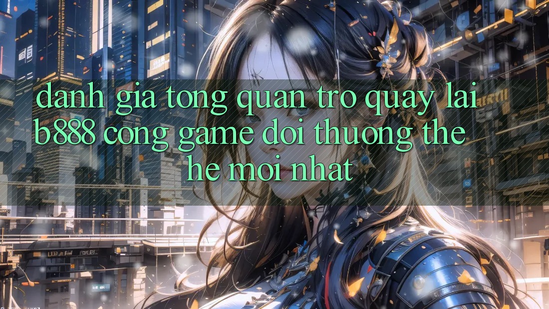 Đánh giá tổng quan trở quay lại b888 – Cổng game đổi thưởng thế hệ mới nhất