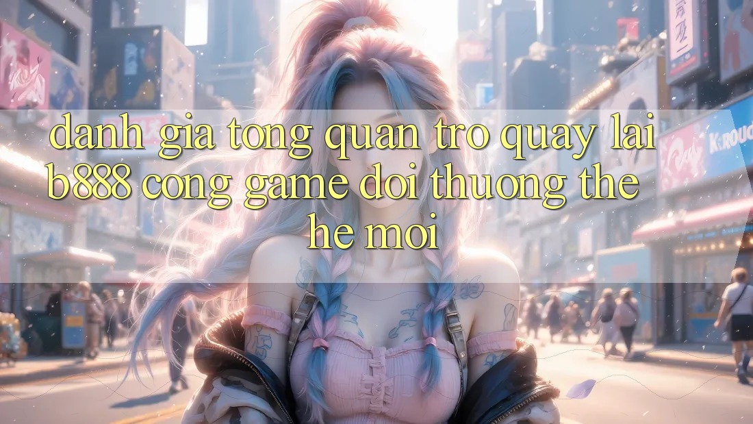Đánh giá tổng quan trở quay lại b888 – Cổng game đổi thưởng thế hệ mới
