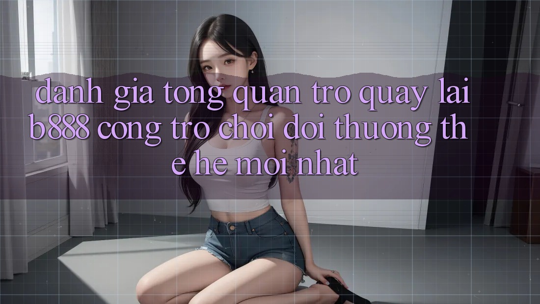 Đánh giá tổng quan trở quay lại b888 – Cổng trò chơi đổi thưởng thế hệ mới nhất