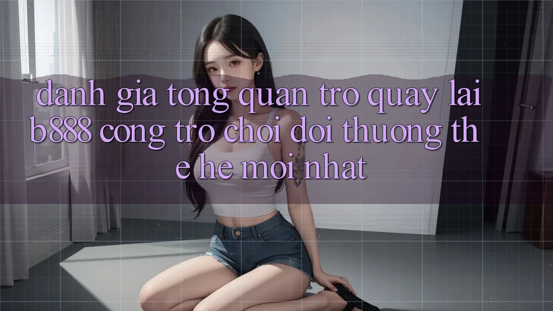 Đánh giá tổng quan trở quay lại b888 – Cổng trò chơi đổi thưởng thế hệ mới nhất