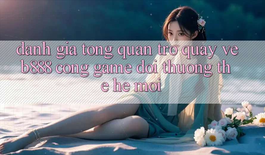 Đánh giá tổng quan trở quay về b888 – Cổng game đổi thưởng thế hệ mới