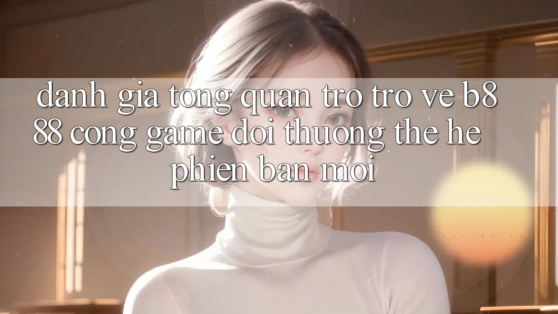 Đánh giá tổng quan trở trở về b888 – Cổng game đổi thưởng thế hệ phiên bản mới Đánh giá tổng quan trở trở về b888 – Cổng game đổi thưởng thế hệ phiên bản mới