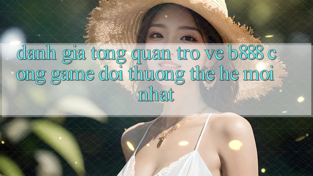 Đánh giá tổng quan trở về b888 – Cổng game đổi thưởng thế hệ mới nhất