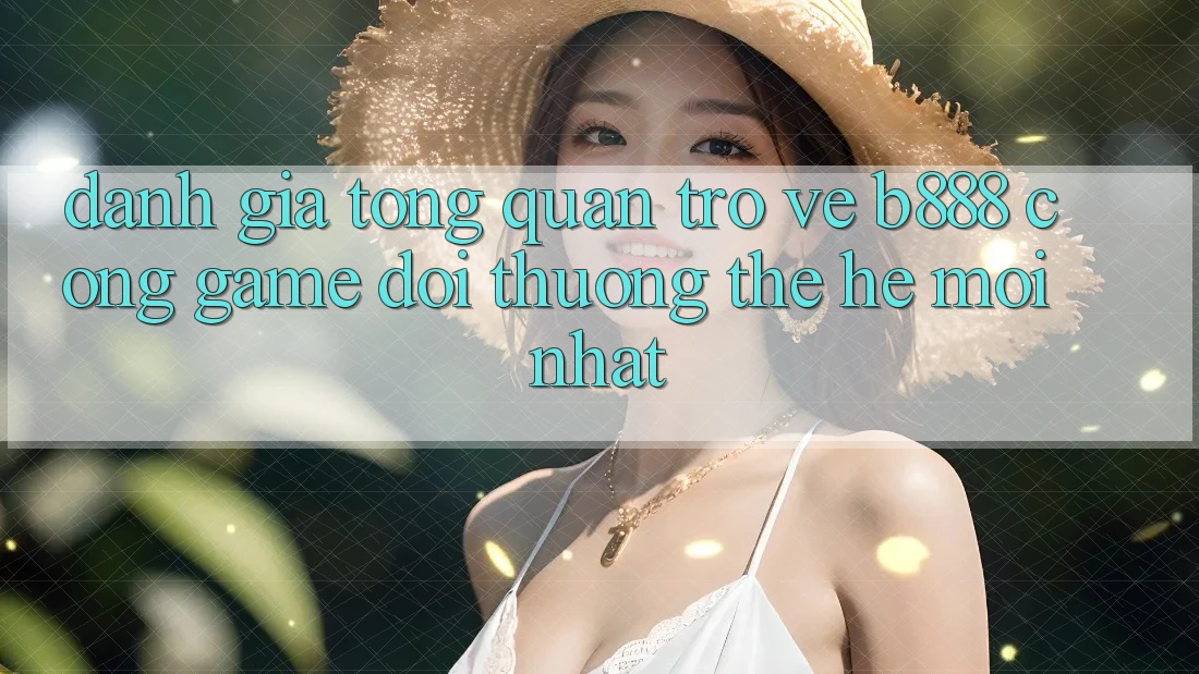Đánh giá tổng quan trở về b888 – Cổng game đổi thưởng thế hệ mới nhất
