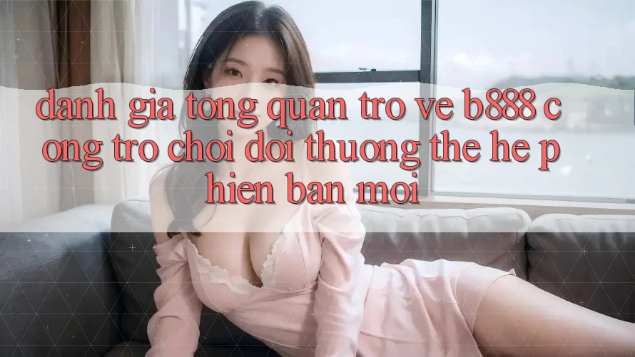Đánh giá tổng quan trở về b888 – Cổng trò chơi đổi thưởng thế hệ phiên bản mới