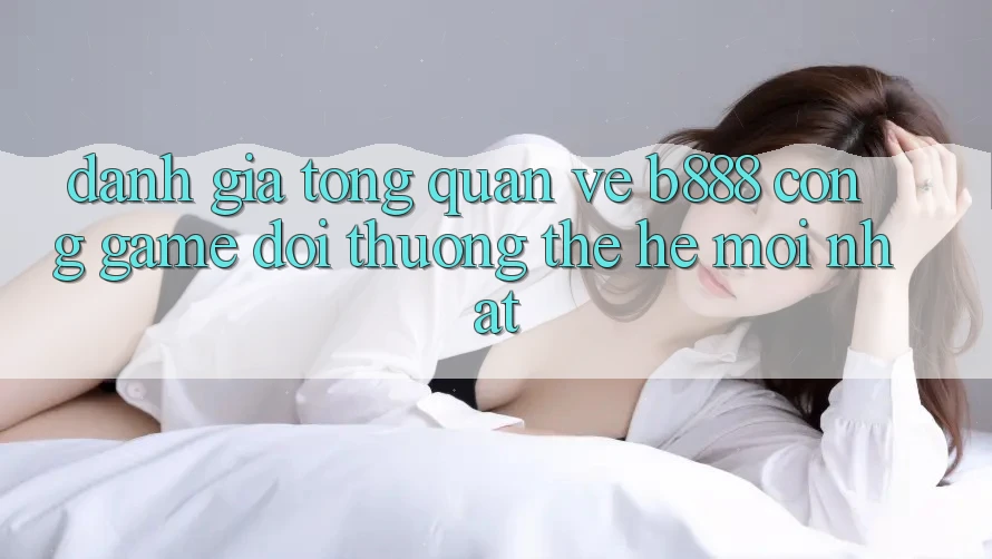 Đánh giá tổng quan về b888 – Cổng game đổi thưởng thế hệ mới nhất Đánh giá tổng quan về b888 – Cổng game đổi thưởng thế hệ mới nhất