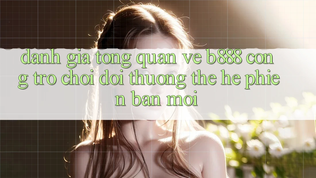 Đánh giá tổng quan về b888 – Cổng trò chơi đổi thưởng thế hệ phiên bản mới