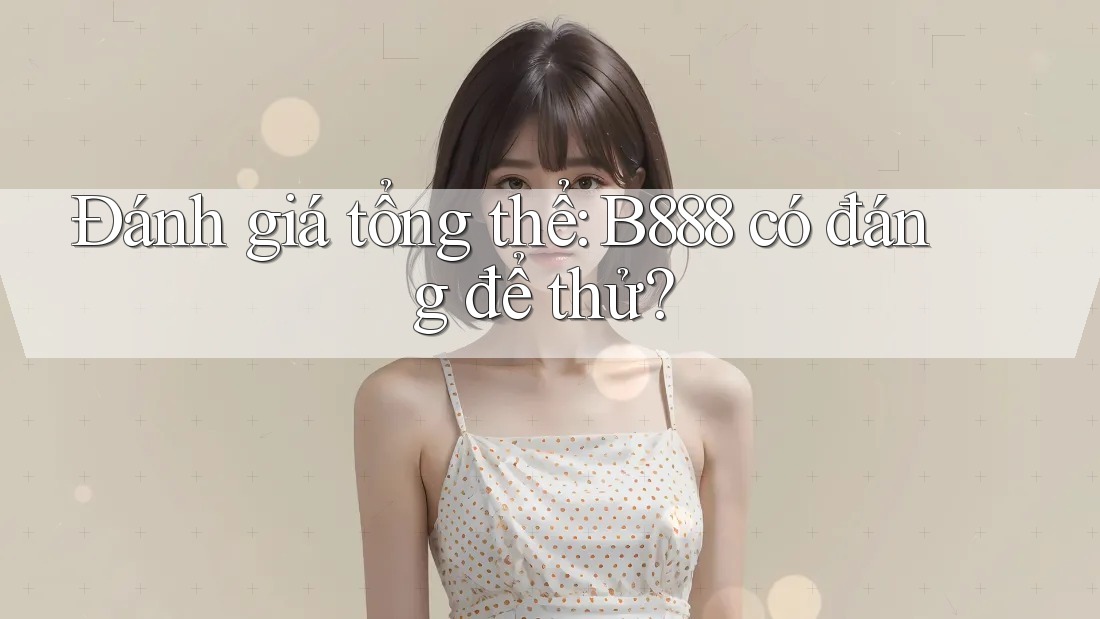 Đánh giá tổng thể: b888 có đáng để thử? Đánh giá tổng thể: b888 có đáng để thử?