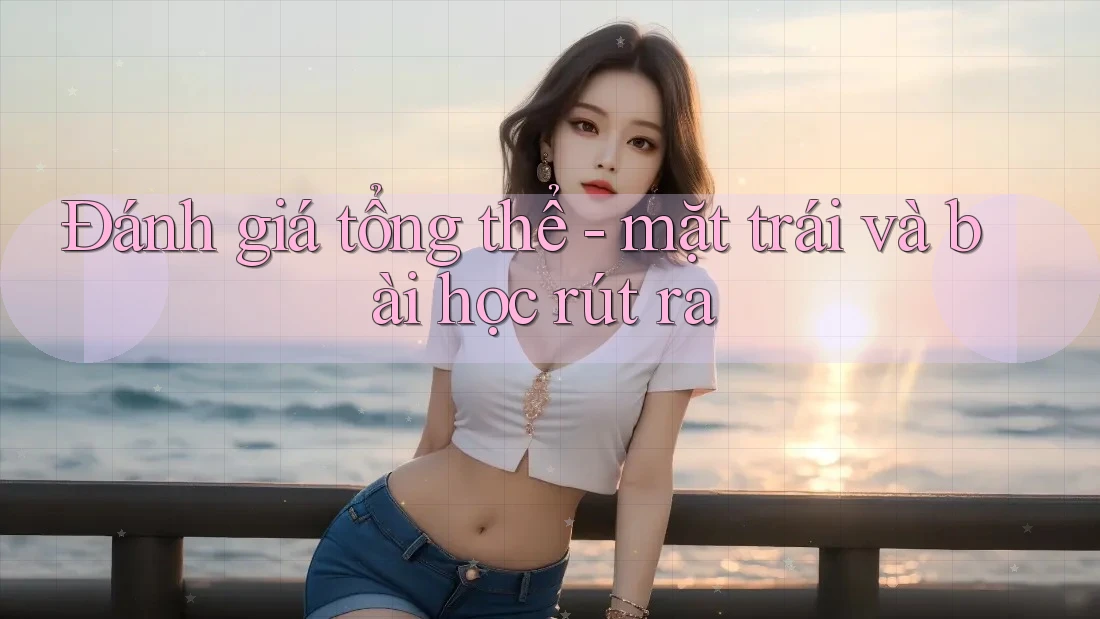 Đánh giá tổng thể - mặt trái và bài học rút ra