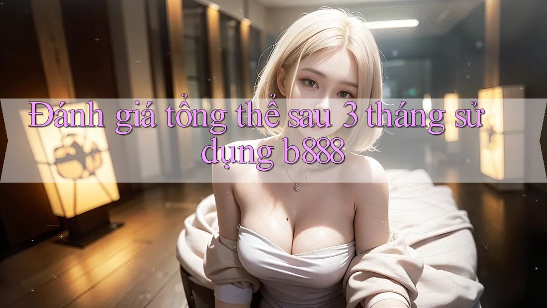 Đánh giá tổng thể sau 3 tháng sử dụng b888 Đánh giá tổng thể sau 3 tháng sử dụng b888