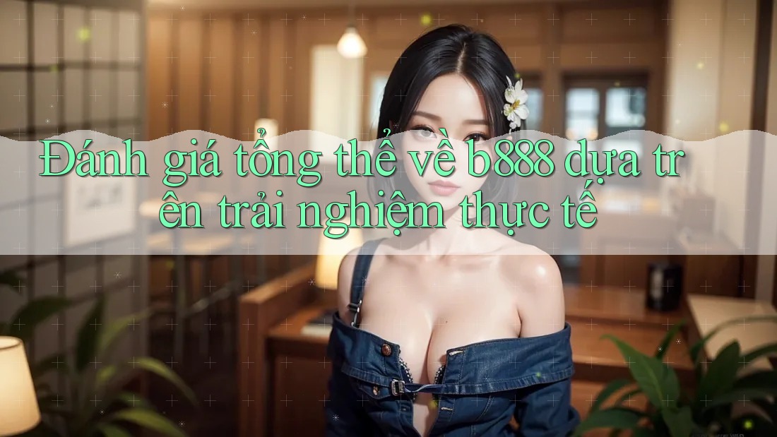 Đánh giá tổng thể về b888 dựa trên trải nghiệm thực tế