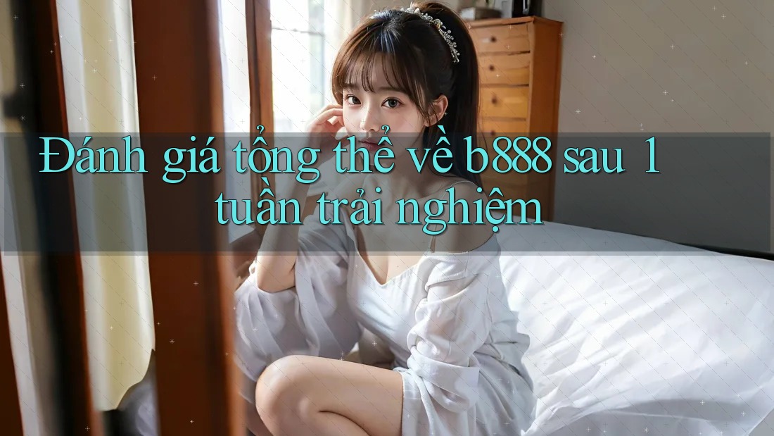 Đánh giá tổng thể về b888 sau 1 tuần trải nghiệm Đánh giá tổng thể về b888 sau 1 tuần trải nghiệm