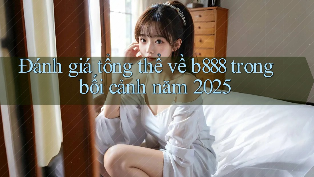 Đánh giá tổng thể về b888 trong bối cảnh năm 2025 Đánh giá tổng thể về b888 trong bối cảnh năm 2025