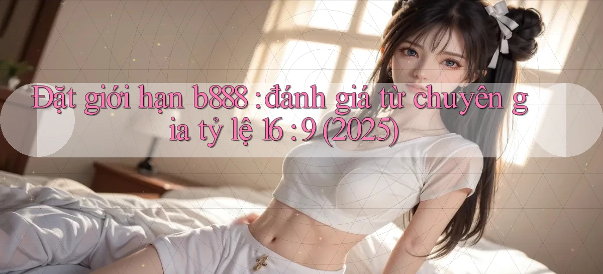 Đặt giới hạn b888 đánh giá từ chuyên gia tỷ lệ 16 9 (2025)